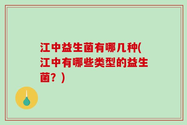 江中益生菌有哪几种(江中有哪些类型的益生菌？)
