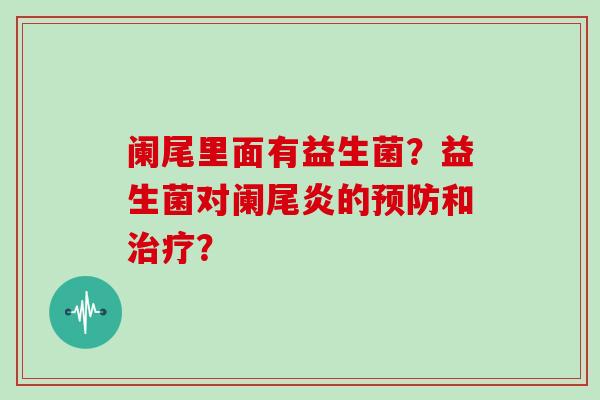 阑尾里面有益生菌？益生菌对阑尾炎的预防和治疗？