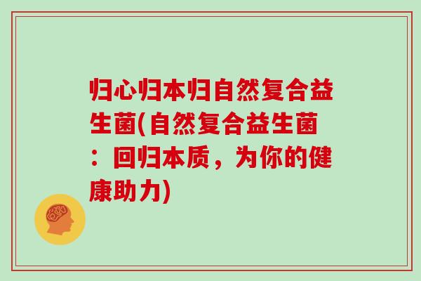 归心归本归自然复合益生菌(自然复合益生菌：回归本质，为你的健康助力)