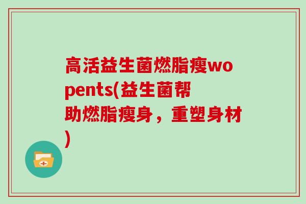 高活益生菌燃脂瘦wopents(益生菌帮助燃脂瘦身，重塑身材)