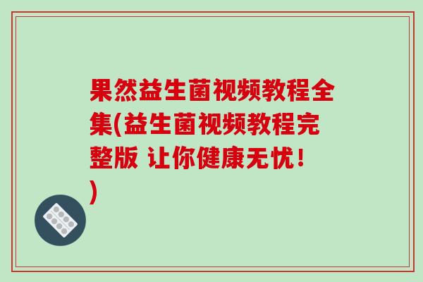 果然益生菌视频教程全集(益生菌视频教程完整版 让你健康无忧！)