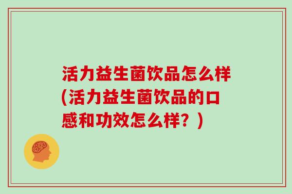 活力益生菌饮品怎么样(活力益生菌饮品的口感和功效怎么样？)