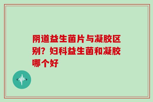 阴道益生菌片与凝胶区别？妇科益生菌和凝胶哪个好