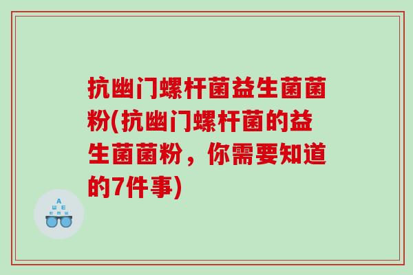 抗幽门螺杆菌益生菌菌粉(抗幽门螺杆菌的益生菌菌粉，你需要知道的7件事)