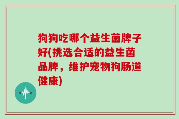 狗狗吃哪个益生菌牌子好(挑选合适的益生菌品牌，维护宠物狗肠道健康)