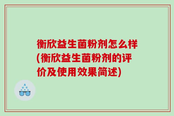 衡欣益生菌粉剂怎么样(衡欣益生菌粉剂的评价及使用效果简述)