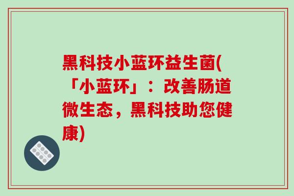 黑科技小蓝环益生菌(「小蓝环」:改善肠道微生态,黑科技助您健康) 黑科技小蓝环益生菌(「小蓝环」:改善肠道微生态,黑科技助您健康)