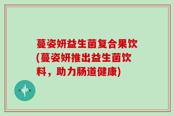 蔓姿妍益生菌复合果饮(蔓姿妍推出益生菌饮料，助力肠道健康)