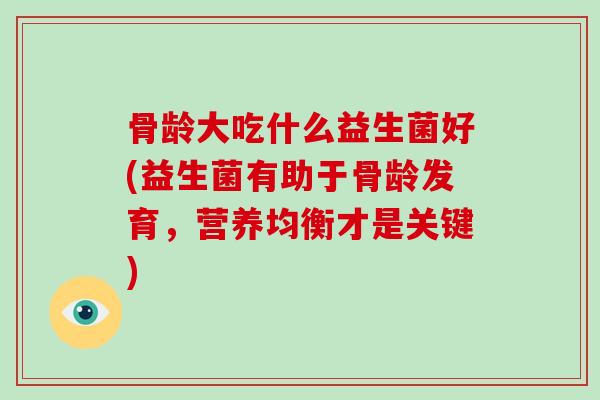骨龄大吃什么益生菌好(益生菌有助于骨龄发育，营养均衡才是关键)