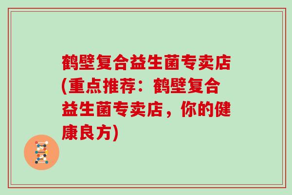 鹤壁复合益生菌专卖店(重点推荐：鹤壁复合益生菌专卖店，你的健康良方)