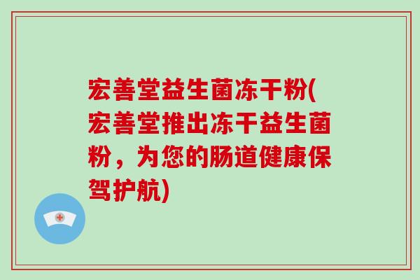 宏善堂益生菌冻干粉(宏善堂推出冻干益生菌粉,为您的肠道健康保驾护航) 宏善堂益生菌冻干粉(宏善堂推出冻干益生菌粉,为您的肠道健康保驾护航)
