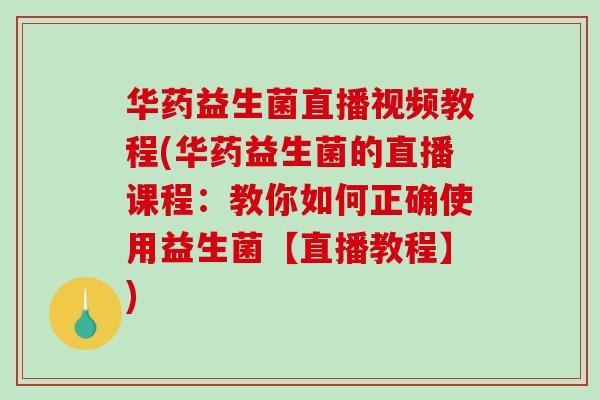 华药益生菌直播视频教程(华药益生菌的直播课程:教你如何正确使用益生菌【直播教程】) 华药益生菌直播视频教程(华药益生菌的直播课程:教你如何正确使用益生菌【直播教程】)