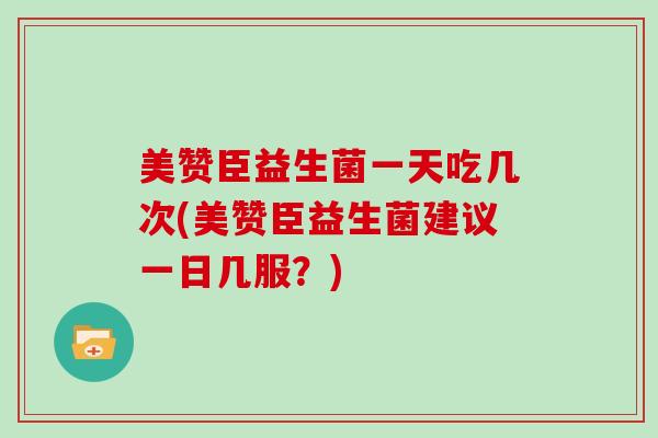 美赞臣益生菌一天吃几次(美赞臣益生菌建议一日几服？)