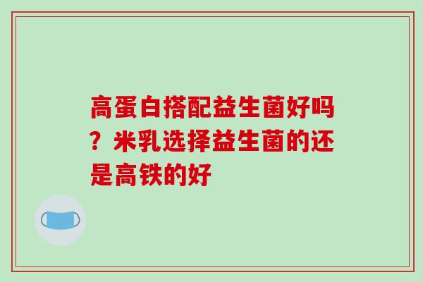 高蛋白搭配益生菌好吗?米乳选择益生菌的还是高铁的好 高蛋白搭配益生菌好吗?米乳选择益生菌的还是高铁的好