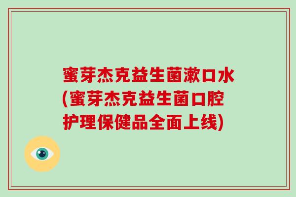 蜜芽杰克益生菌漱口水(蜜芽杰克益生菌口腔护理保健品全面上线)