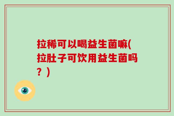 拉稀可以喝益生菌嘛(拉肚子可饮用益生菌吗？)