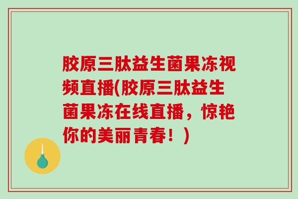 胶原三肽益生菌果冻视频直播(胶原三肽益生菌果冻在线直播，惊艳你的美丽青春！)