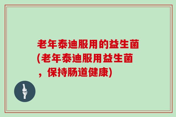 老年泰迪服用的益生菌(老年泰迪服用益生菌，保持肠道健康)