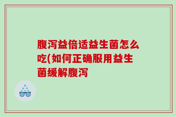 腹泻益倍适益生菌怎么吃(如何正确服用益生菌缓解腹泻