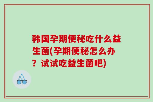 韩国孕期便秘吃什么益生菌(孕期便秘怎么办？试试吃益生菌吧)