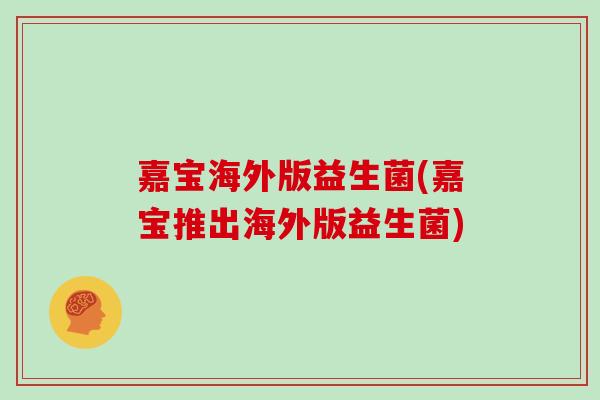 嘉宝海外版益生菌(嘉宝推出海外版益生菌)