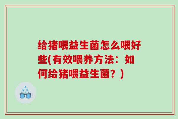 给猪喂益生菌怎么喂好些(有效喂养方法：如何给猪喂益生菌？)