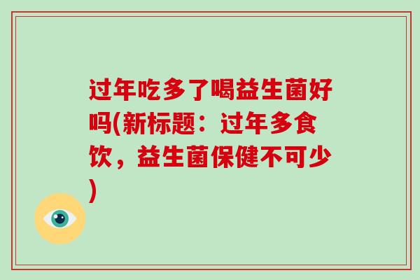 过年吃多了喝益生菌好吗(新标题：过年多食饮，益生菌保健不可少)