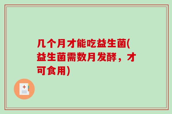 几个月才能吃益生菌(益生菌需数月发酵,才可食用) 几个月才能吃益生菌(益生菌需数月发酵,才可食用)