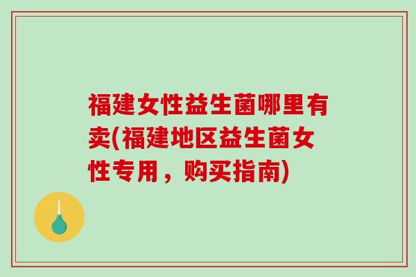 福建女性益生菌哪里有卖(福建地区益生菌女性专用，购买指南)