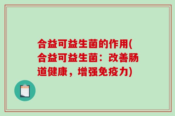 合益可益生菌的作用(合益可益生菌:改善肠道健康,增强力) 合益可益生菌的作用(合益可益生菌:改善肠道健康,增强力)