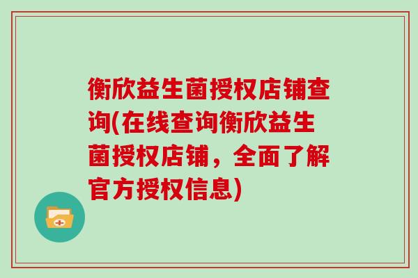 衡欣益生菌授权店铺查询(在线查询衡欣益生菌授权店铺，全面了解官方授权信息)