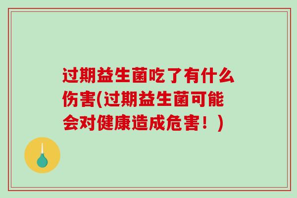 过期益生菌吃了有什么伤害(过期益生菌可能会对健康造成危害!) 过期益生菌吃了有什么伤害(过期益生菌可能会对健康造成危害!)