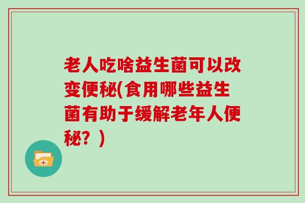 老人吃啥益生菌可以改变(食用哪些益生菌有助于缓解老年人?) 老人吃啥益生菌可以改变(食用哪些益生菌有助于缓解老年人?)