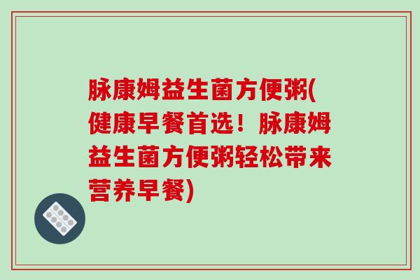 脉康姆益生菌方便粥(健康早餐首选！脉康姆益生菌方便粥轻松带来营养早餐)