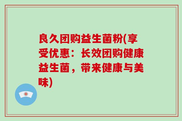 良久团购益生菌粉(享受优惠：长效团购健康益生菌，带来健康与美味)