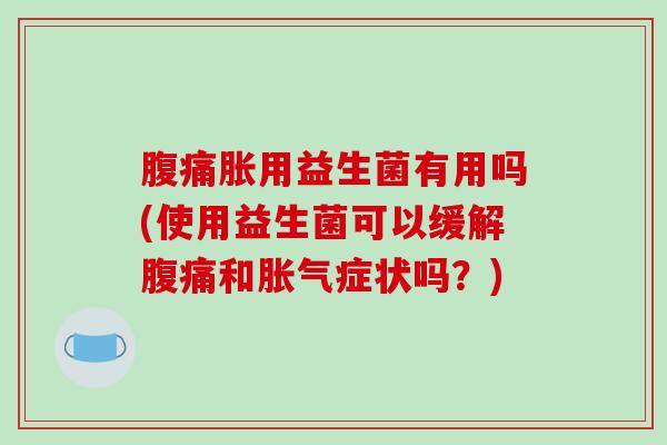 腹痛胀用益生菌有用吗(使用益生菌可以缓解腹痛和胀气症状吗？)