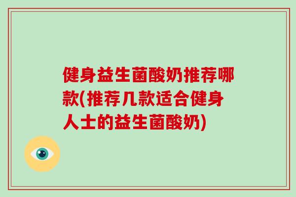 健身益生菌酸奶推荐哪款(推荐几款适合健身人士的益生菌酸奶) 健身益生菌酸奶推荐哪款(推荐几款适合健身人士的益生菌酸奶)