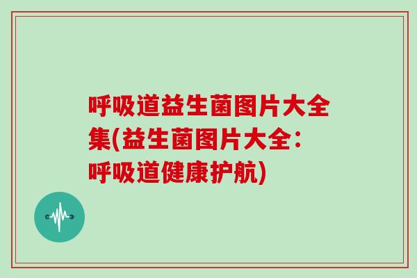 呼吸道益生菌图片大全集(益生菌图片大全：呼吸道健康护航)