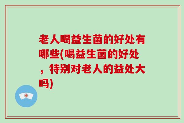 老人喝益生菌的好处有哪些(喝益生菌的好处,特别对老人的益处大吗) 老人喝益生菌的好处有哪些(喝益生菌的好处,特别对老人的益处大吗)