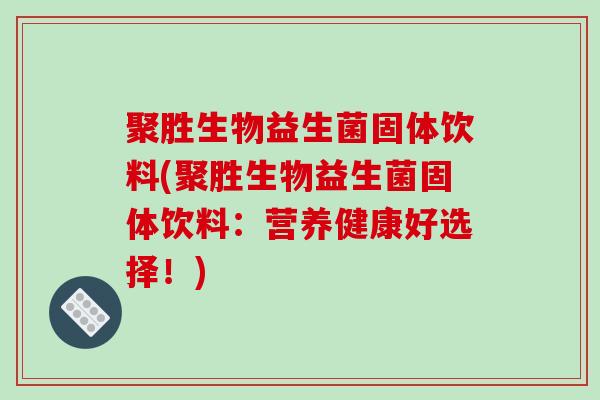 聚胜生物益生菌固体饮料(聚胜生物益生菌固体饮料：营养健康好选择！)