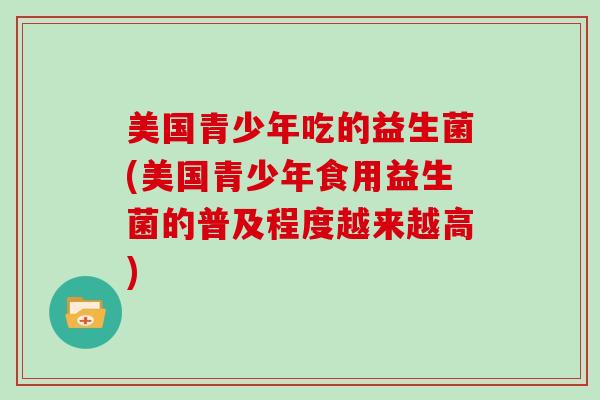 美国青少年吃的益生菌(美国青少年食用益生菌的普及程度越来越高)