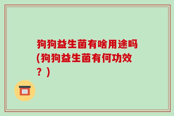 狗狗益生菌有啥用途吗(狗狗益生菌有何功效？)