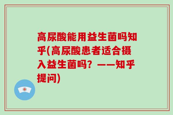 高尿酸能用益生菌吗知乎(高尿酸患者适合摄入益生菌吗?——知乎提问) 高尿酸能用益生菌吗知乎(高尿酸患者适合摄入益生菌吗?——知乎提问)