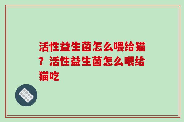 活性益生菌怎么喂给猫？活性益生菌怎么喂给猫吃