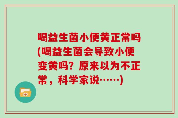 喝益生菌小便黄正常吗(喝益生菌会导致小便变黄吗?原来以为不正常,科学家说……) 喝益生菌小便黄正常吗(喝益生菌会导致小便变黄吗?原来以为不正常,科学家说……)