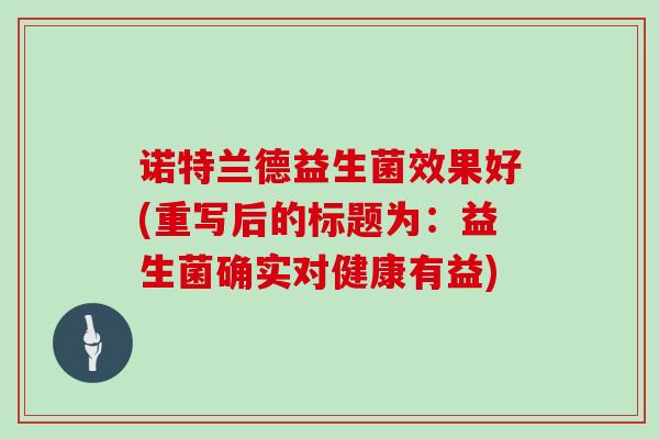 诺特兰德益生菌效果好(重写后的标题为:益生菌确实对健康有益) 诺特兰德益生菌效果好(重写后的标题为:益生菌确实对健康有益)