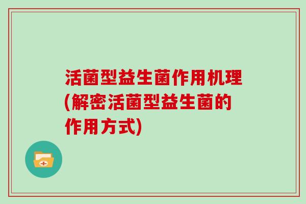 活菌型益生菌作用机理(解密活菌型益生菌的作用方式)