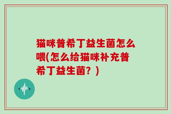 猫咪普希丁益生菌怎么喂(怎么给猫咪补充普希丁益生菌？)