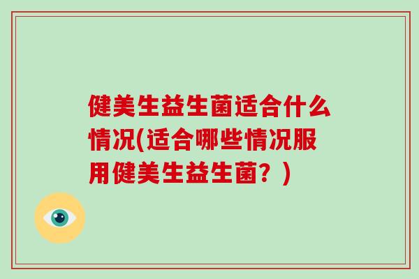 健美生益生菌适合什么情况(适合哪些情况服用健美生益生菌？)