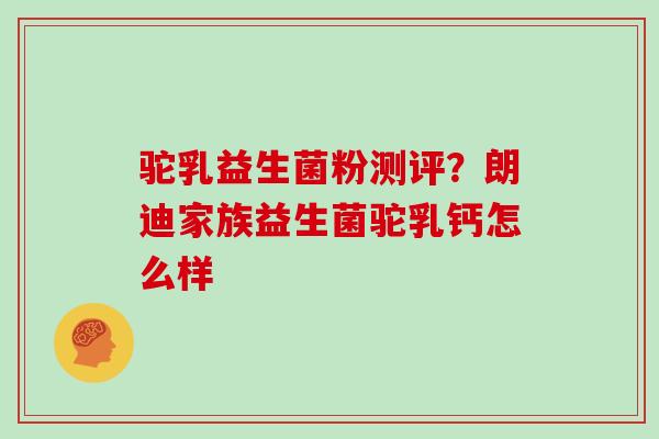 驼乳益生菌粉测评？朗迪家族益生菌驼乳钙怎么样